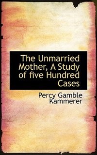 The Unmarried Mother, A Study Of Five Hundred Cases