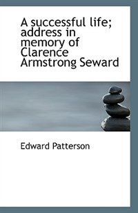 A Successful Life; Address In Memory Of Clarence Armstrong Seward