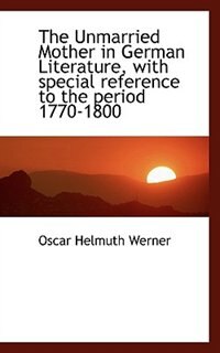 The Unmarried Mother In German Literature, With Special Reference To The Period 1770-1800