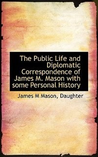 The Public Life And Diplomatic Correspondence Of James M. Mason With Some Personal History