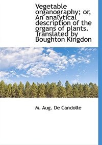 Vegetable Organography; Or, An Analytical Description Of The Organs Of Plants. Translated By Boughto