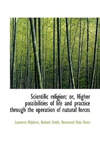 Scientific Religion; Or, Higher Possibilities Of Life And Practice Through The Operation Of Natural