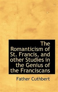 The Romanticism Of St. Francis, And Other Studies In The Genius Of The Franciscans