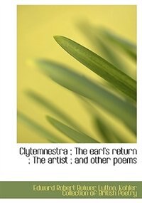 Clytemnestra ; The Earl''s Return ; The Artist ; And Other Poems