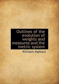Outlines Of The Evolution Of Weights And Measures And The Metric System