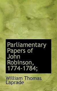Parliamentary Papers Of John Robinson, 1774-1784;