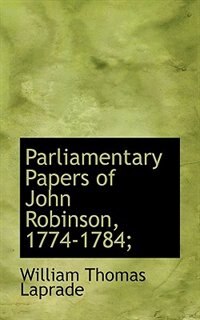 Parliamentary Papers Of John Robinson, 1774-1784;
