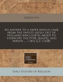 An Answer To A Paper Which Came From The Papists Lately Out Of Holland Who Goeth About To Vindicate The Pope, Jesuits, And Papists ... / [by G.f. (1658)