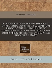A Discourse Concerning The Object Of Religious Worship, Or, A Scripture Proof Of The Unlawfulness Of Giving Any Religious Worship To Any Other Being Besides The