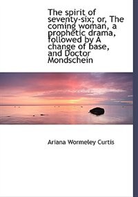 The Spirit Of Seventy-six; Or, The Coming Woman, A Prophetic Drama, Followed By A Change Of Base, An