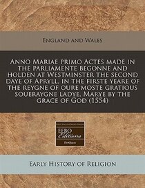 Anno Mariae Primo Actes Made In The Parliamente Begonne And Holden At Westminster The Second Daye Of Apryll, In The Firste Yeare Of The Reygne Of Oure Moste Gra