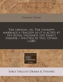 The Orphan, Or, The Unhappy Marriage A Tragedy As It Is Acted At His Royal Highness The Duke''s Theatre / Written By Tho. Otway. (1680)
