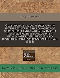 Glossographia, Or, A Dictionary Interpreting The Hard Words Of Whatsoever Language Now In Our Refined English Tongue With Etymologies, Definitions, And Historic