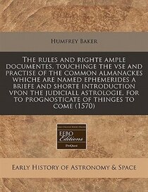 The Rules And Righte Ample Documentes, Touchinge The Vse And Practise Of The Common Almanackes Whiche Are Named Ephemerides A Briefe And Shorte Introduction Vpo