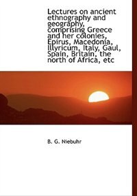 Lectures On Ancient Ethnography And Geography, Comprising Greece And Her Colonies, Epirus, Macedonia, Illyricum, Italy, Gaul, Spain, Britain, The North Of Afric