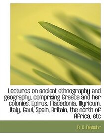 Lectures On Ancient Ethnography And Geography, Comprising Greece And Her Colonies, Epirus, Macedonia, Illyricum, Italy, Gaul, Spain, Britain, The North Of Afric