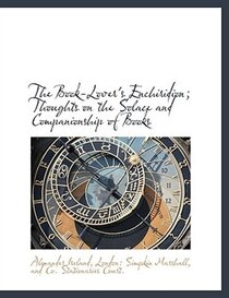 The Book-lover''s Enchiridion; Thoughts On The Solace And Companionship Of Books