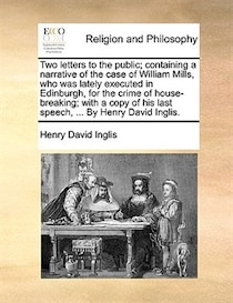 Two letters to the public; containing a narrative of the case of William Mills, who was lately executed in Edinburgh, for the crime of house-breaking; with a co