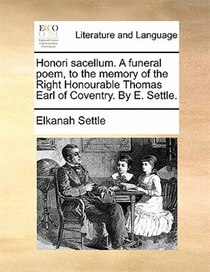 Honori Sacellum. A Funeral Poem, To The Memory Of The Right Honourable Thomas Earl Of Coventry. By E. Settle.