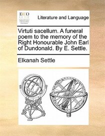 Virtuti Sacellum. A Funeral Poem To The Memory Of The Right Honourable John Earl Of Dundonald. By E. Settle.