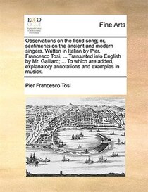 Observations On The Florid Song; Or, Sentiments On The Ancient And Modern Singers. Written In Italian By Pier. Francesco Tosi, . Translated Into English By Mr
