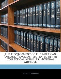 The Development Of The American Rail And Track, As Illutrated By The Collection In The U.s. National Museum.