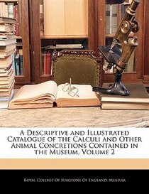 A Descriptive And Illustrated Catalogue Of The Calculi And Other Animal Concretions Contained In The Museum, Volume 2