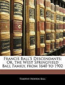 Francis Ball''s Descendants; Or, The West Springfield Ball Family, From 1640 To 1902