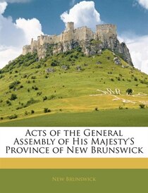 Acts Of The General Assembly Of His Majesty''s Province Of New Brunswick
