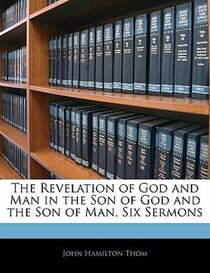 The Revelation Of God And Man In The Son Of God And The Son Of Man, Six Sermons