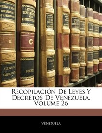 Recopilacion De Leyes Y Decretos De Venezuela, Volume 26