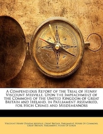 A Compendious Report Of The Trial Of Henry Viscount Melville, Upon The Impeachment Of The Commons Of The United Kingdom Of Great Britain And Ireland, In Parliam
