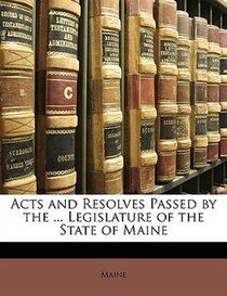 Acts And Resolves Passed By The ... Legislature Of The State Of Maine