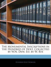 The Monumental Inscriptions In The Hundred Of Holt, Collected By W.n. Dew, Ed. By W. Rye