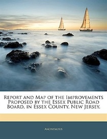 Report And Map Of The Improvements Proposed By The Essex Public Road Board, In Essex County, New Jersey.