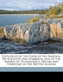 Catalogue Of The Coins Of The Vandals, Ostrogoths And Lombards, And Of The Empires Of Thessalonica, Nicaea And Trebizond In The British Museum