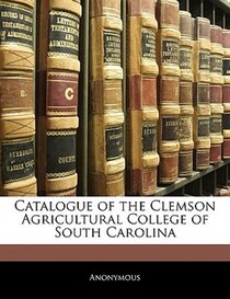 Catalogue Of The Clemson Agricultural College Of South Carolina