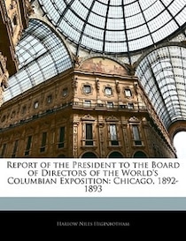 Report Of The President To The Board Of Directors Of The World''s Columbian Exposition