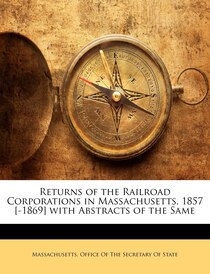 Returns Of The Railroad Corporations In Massachusetts, 1857 [-1869] With Abstracts Of The Same
