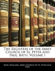The Registers Of The Abbey Church Of Ss. Peter And Paul, Bath, Volume 1