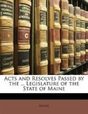 Acts And Resolves Passed By The ... Legislature Of The State Of Maine
