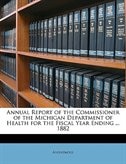 Annual Report Of The Commissioner Of The Michigan Department Of Health For The Fiscal Year Ending ... 1882