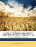 A Collection Of Curious And Interesting Epitaphs, Copied From The Monuments Of Distinguished And Noted Characteres In The Ancient Church And Burial Grounds Of S