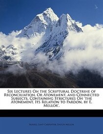 Six Lectures On The Scriptural Doctrine Of Reconciliation, Or Atonement, And Connected Subjects, Containing Strictures On ''the Atonement, Its Relation To Pardo