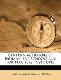 Centennial history of Indiana, for schools and for teachers'' institutes