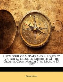 Catalogue of Medals and Plaques by Victor D. Brenner Exhibited at the Grolier Club, March 7 to March 23, 1907