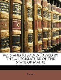 Acts And Resolves Passed By The ... Legislature Of The State Of Maine