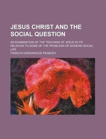 Jesus Christ And The Social Question; An Examination Of The Teaching Of Jesus In Its Relation To Some Of The Problems Of Modern Social Life