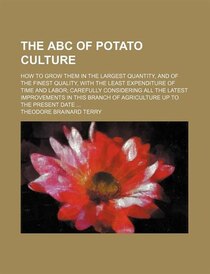 The Abc Of Potato Culture; How To Grow Them In The Largest Quantity, And Of The Finest Quality, With The Least Expenditure Of Time And Labor Carefully Consideri