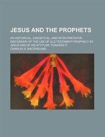Jesus And The Prophets; An Historical, Exegetical, And Inter-pretative Discussion Of The Use Of Old Testament Prophecy By Jesus And Of His Attitude Towards It